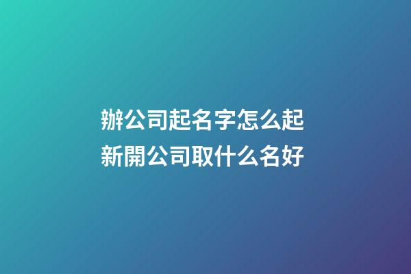 辦公司起名字怎么起 新開公司取什么名好-第1張-公司起名-玄機(jī)派